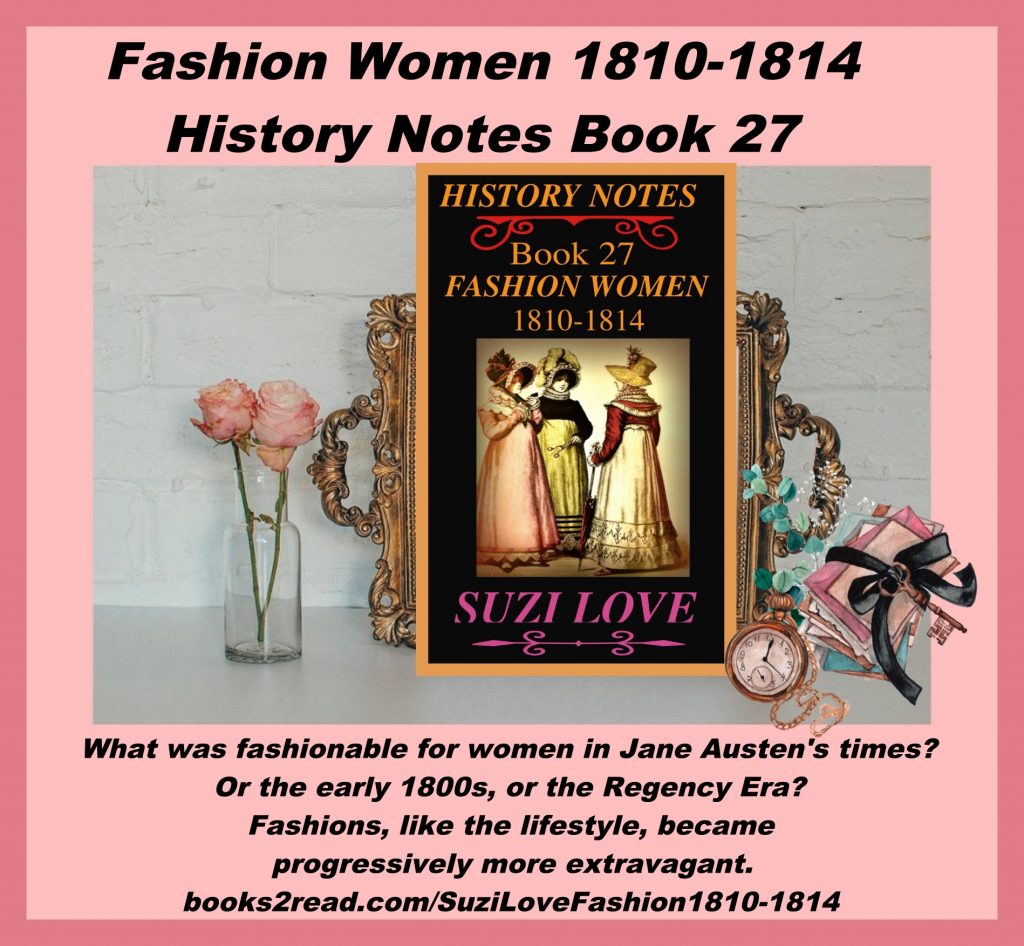 HN_27_History Notes book 27 What was fashionable for women in Jane Austen's times? Mourning, riding, daytime, evening clothing, plus underclothing, corsets and accessories. Wars were being fought so women adopted military looks in support of soldiers. https://books2read.com/SuziLoveFashion1810-1814
