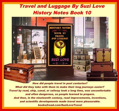 HN_10_Travel and Luggage By Suzi Love History Notes Book 10. How did people travel in Jane Austen's times. In past centuries? What did they take with them to make their long journeys easier? Travel by road, ship, canal, or railway all took a long time and had dangers so people learned to prepare. And then, in the nineteenth century, road improvements, inventions, and scientific developments made travel more pleasurable. books2read.com/SuziLoveTravel