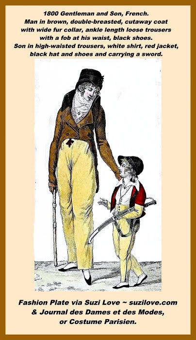 1800 Gentleman and Son, French. Man in brown, double-breasted, cutaway coat with wide fur collar, ankle length loose trousers with a fob at his waist, black shoes. Son in high-waisted trousers, white shirt, red jacket, black hat and shoes and carrying a sword. Fashion Plate via Journal des Dames et des Modes, or Costume Parisien. 
