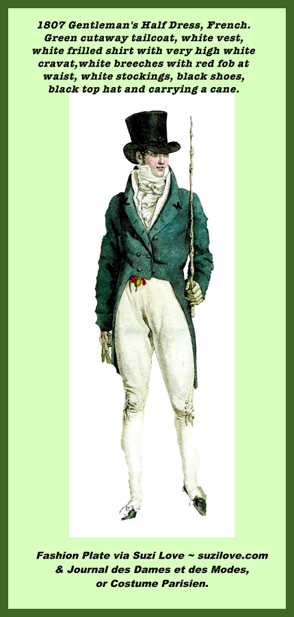 1807 Gentleman's Half Dress, French. Green cutaway tailcoat, white vest, white frilled shirt with very high white cravat, white breeches with red fob at waist, white stockings, black shoes, black top hat and carrying a cane. Fashion Plate via Journal des Dames et des Modes, or Costume Parisien.