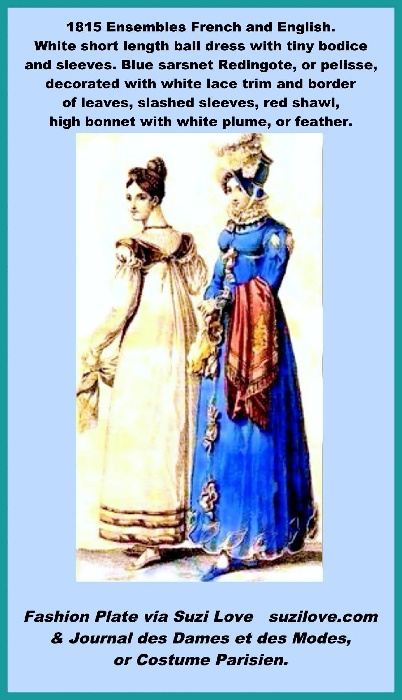 1815 December Ensembles French and English. White short length ball dress with tiny bodice. Blue sarsnet Pelisse, or Walking dress, or Redingote. Decorated with white lace trim on neck, vertical front, and hem. Carrying red shawl and with high plumed bonnet. via Journal des Dames et des Modes.
