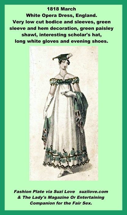1818 March White Opera Dress, England. Very low cut bodice and sleeves, green sleeve and hem decoration, green paisley shawl, interesting scholar's hat, long white gloves and evening shoes. Fashion Plate via Lady’s Magazine.