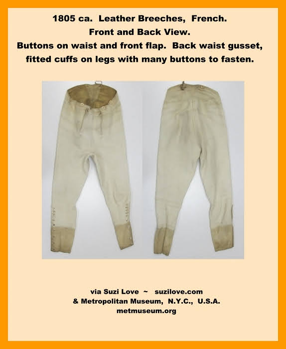 1805 ca. Leather Breeches, French. Buttoned and adjustable waist, back waist gusset for ease of movement, front fall flap, two tone fitted cuffs on legs with many buttons to fasten and hold in place on the legs. via Metropolitan Museum New York City, U.S.A. metmuseum.org