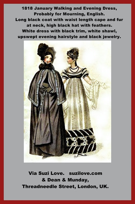 1818 January Walking and Evening Dress, English. Probably for Mourning. Long black coat with waist length cape and fur at neck, high black hat with feathers. White dress with black trim, white shawl, upswept evening hairstyle and black jewelry. Via Dean & Munday, Threadneedle Street, London, UK.