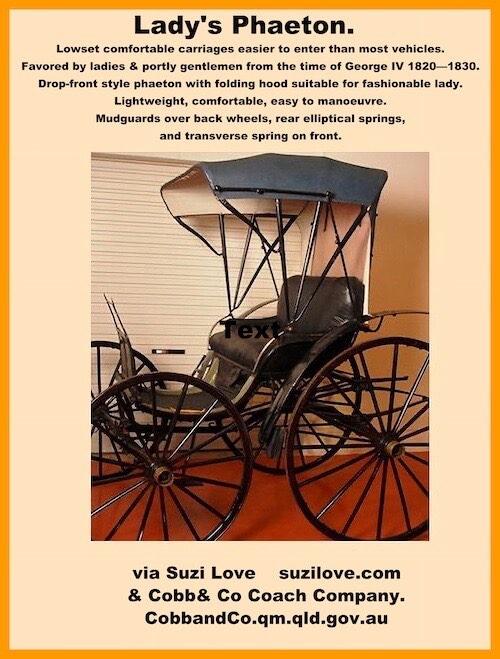 1800s Early A Lady’s Phaeton. Drop-front phaeton with folding hood suitable for a fashionable lady as lightweight, comfortable and easy to manoeuvre. Mudguards over the back wheels, rear elliptical springs and transverse elliptical spring fitted to the front. via Cobb and Co. Museum, Toowoomba, Australia.https://books2read.com/suziloveYLD
