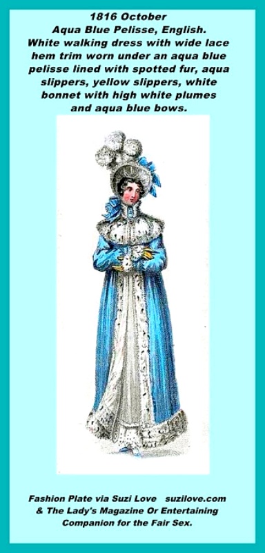 1816 October. Pelisse, English. White walking dress with wide lace hem trim worn under an aqua blue pelisse lined with spotted fur, aqua slippers, yellow slippers, white bonnet with high white plumes and aqua blue bows. Fashion Plate via Lady's Magazine.