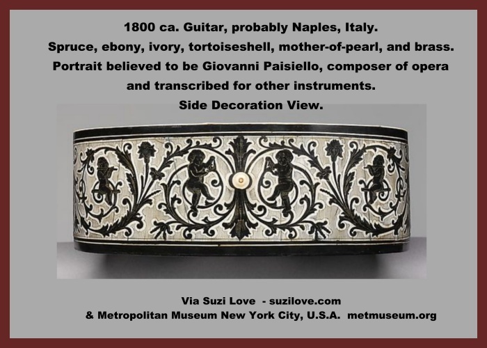 guitar_1800 ca. Guitar, probably Naples, Italy. Spruce, ebony, ivory, tortoiseshell, mother-of-pearl, and brass. Portrait believed to be Giovanni Paisiello, composer of opera and transcribed for use in other instruments. Elaborate decoration features classical figures, musical instruments, and floral motifs of ebony in ivory background on the back, sides, neck and headstock. Via Metropolitan Museum New York City, U.S.A. metmuseum.org