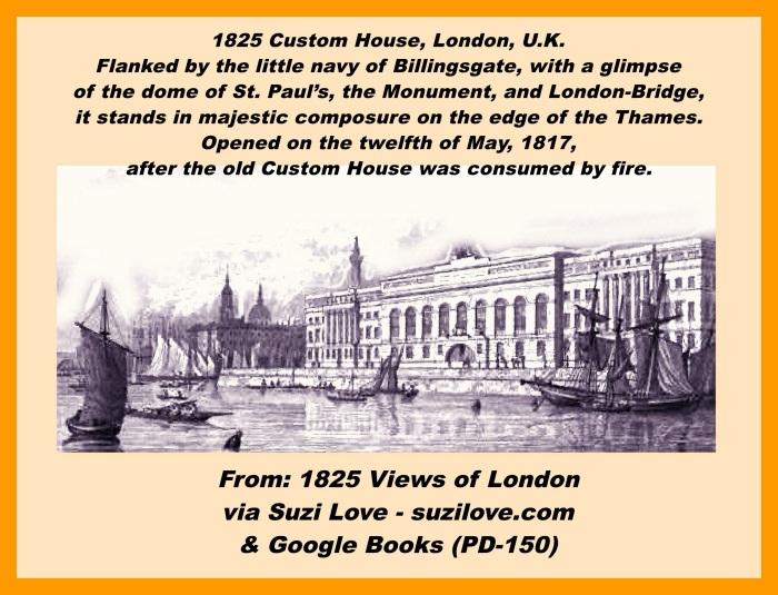 Custom House, London. From 1825 Views Of London. The Custom-House of London appears to much advantage in the accompanying view. Flanked by the little  navy of Billingsgate, with a glimpse of the dome of St. Paul’s, the Monument, and London-Bridge in the distance, it stands forward in majestic composure on the edge of the Thames. 
