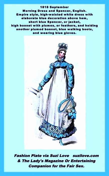 1818 September Morning Dress and Spencer, English. Empire style, high-waisted white dress with elaborate blue decoration above hem, short blue Spencer, or jacket, high bonnet with plumes, or feathers, and holding another plumed bonnet, blue walking boots, and wearing blue gloves. Fashion Plate via Ladies Magazine.