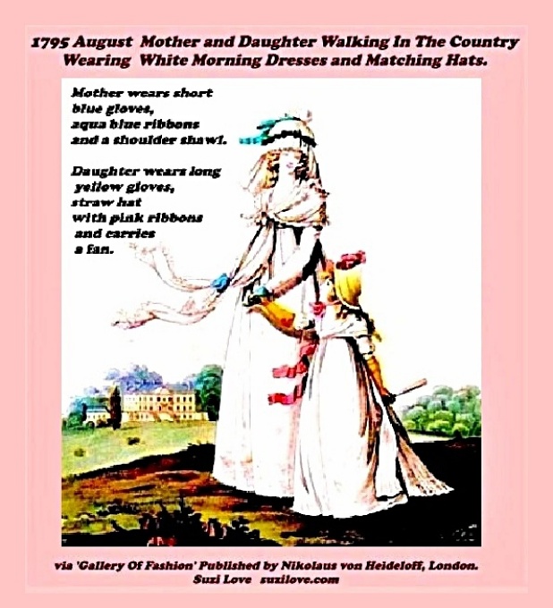 1795 August Mother and Daughter walking in the country wearing white morning dresses and matching hats. Mother wears short blue gloves, aqua blue ribbons and a shoulder shawl, or fichu. Daughter wears long yellow gloves, a straw hat with pink ribbons and carries a fan. via Nikolaus Heideloff's Gallery of Fashion.