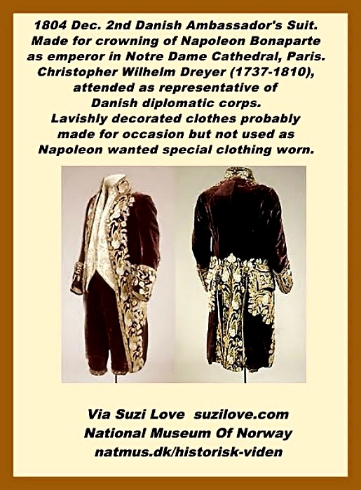1804 December 2nd. Danish Ambassador's Suit made for the crowning of Napoleon Bonaparte as emperor in Notre Dame Cathedral, Paris. Christopher Wilhelm Dreyer (1737-1810), attended the pompous event as a representative of the Danish diplomatic corps. Lavishly decorated clothes probably made for occasion but not used as Napoleon wanted special clothing worn. natmus.dk/historisk-viden