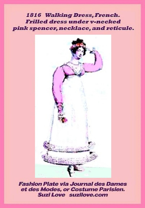 1816 White Walking Dress of short length and double row of frills at the hem. With pretty pink V-necked Spencer and carrying a reticule, walking shoes and floral wreath in her hair. Fashion Plate via Journal des Dames et des Modes, or Costume Parisien. Jane Austen and her contemporaries often walked to places and so would have needed the warmth of a Spencer over her dress in the cold British winters. https://books2read.com/SuziLoveFashionWomen1815-1819