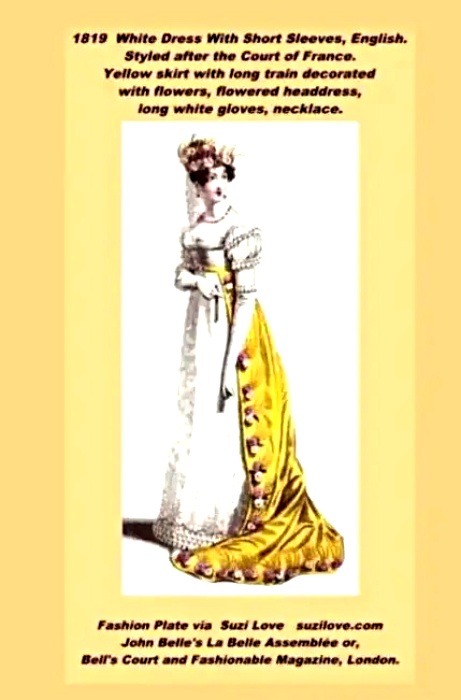 1819 White Dress With Short Sleeves, English. Styled after the Court of France. Yellow skirt with long train decorated with flowers. Flowered headdress, long white gloves, necklace.Fashion Plate via John Belle's La Belle Assemblée or, Bell's Court and Fashionable Magazine, London.