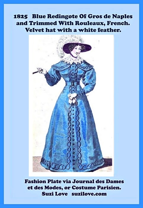1825 Blue Redingote of Gros de Naples and Trimmed With Rouleaux, French. Wide shawl collar, Gigot sleeves are full at the top and narrow below the elbows, velvet hat with a white feather. Fashion Plate via Journal des Dames et des Modes, or Costume Parisien.