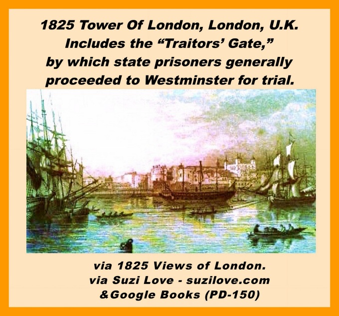 1825 Tower Of London, London, U.K. 
Includes the “Traitors’ Gate,” 
by which state prisoners generally
 proceeded to Westminster for trial.